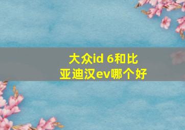 大众id 6和比亚迪汉ev哪个好